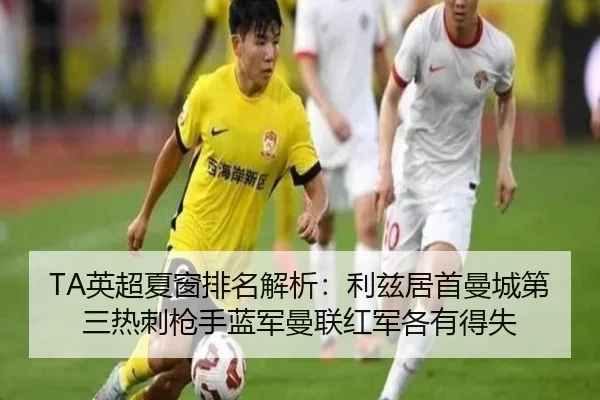 TA英超夏窗排名解析:利兹居首曼城第三热刺枪手蓝军曼联红军各有得失